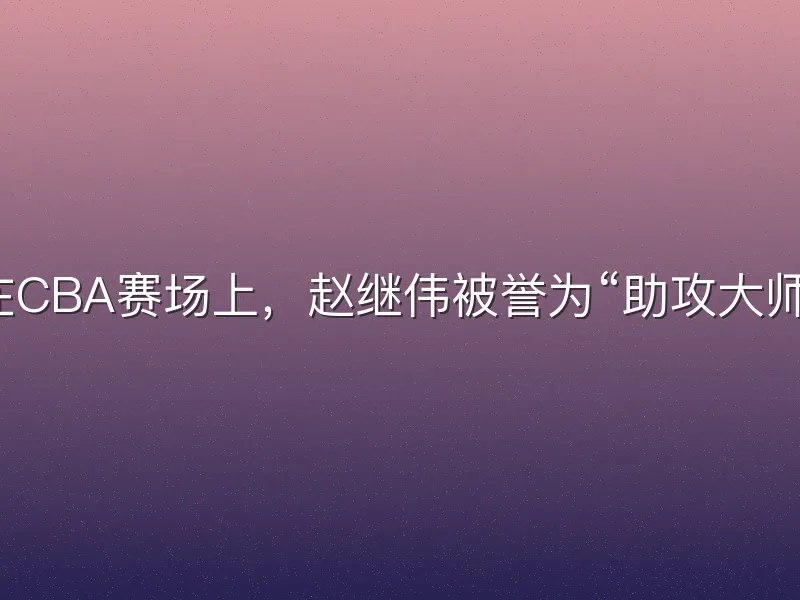在CBA赛场上，赵继伟被誉为“助攻大师”